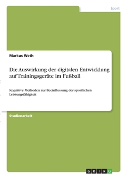 Die Auswirkung der digitalen Entwicklung auf Trainingsger�te im Fu�ball: Kognitive Methoden zur Beeinflussung der sportlichen Leistungsf�higkeit
