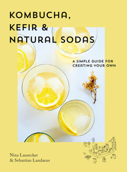 Kombucha, Kefir & Natural Sodas: A Simple Guide to Creating Your Own
