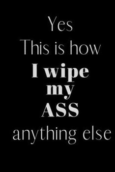 Paperback Yes This is how I wipe my ASS anything else: Notebook, Journal Gift, Diary, Doodle Gift or Notebook - 6 x 9 Compact Size- 80 Blank Lined Pages, Gift P Book