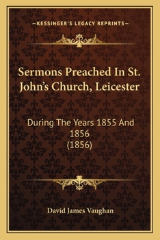 Sermons Preached In St. John's Church, Leicester: During The Years 1855 And 1856