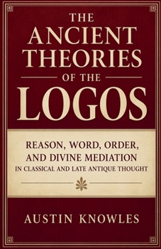 The Ancient Theories of the Logos: Reason, Word, Order, and Divine Mediation in Classical and Late Antique Thought