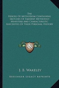 The Heroes of Methodism: Containing Sketches of Eminent Methodist Ministers, and Characteristic Anecdotes of Their Personal History