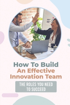 How To Build An Effective Innovation Team: The Roles You Need To Succeed: Innovation Team Roles And Responsibilities
