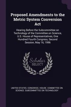 Proposed Amendments to the Metric System Conversion Act: Hearing Before the Subcommittee on Technology of the Committee on Science, U.S. House of ... Fourth Congress, Second Session, May 16, 1996
