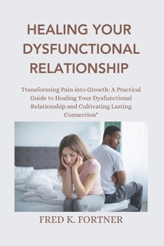 Paperback Healing Your Dysfunctional Relationship: Transforming Pain into Growth: A Practical Guide to Healing Your Dysfunctional Relationship and Cultivating L Book
