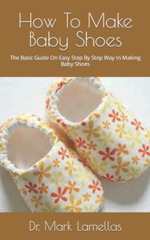 How To Make Baby Shoes: The Basic Guide On Easy Step By Step Way In Making Baby Shoes