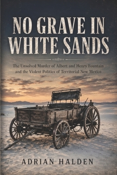 No Grave in White Sands: The Unsolved Murder of Albert and Henry Fountain and the Violent Politics of Territorial New Mexico