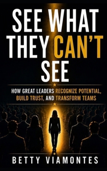 See What They Can’t See: How Great Leaders Recognize Potential, Build Trust, and Transform Teams