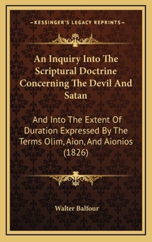 Hardcover An Inquiry Into The Scriptural Doctrine Concerning The Devil And Satan: And Into The Extent Of Duration Expressed By The Terms Olim, Aion, And Aionios Book