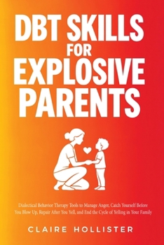DBT Skills for Explosive Parents: Dialectical Behavior Therapy Tools to Manage Anger, Catch Yourself Before You Blow Up, Repair After You Yell, and End the Cycle of Yelling in Your Family