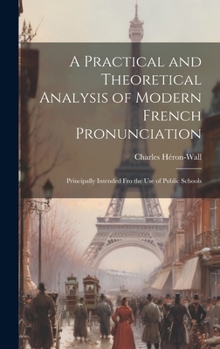 Hardcover A Practical and Theoretical Analysis of Modern French Pronunciation: Principally Intended Fro the Use of Public Schools Book