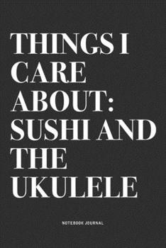 Things I Care About: Sushi And The Ukulele: A 6x9 Inch Diary Notebook Journal With A Bold Text Font Slogan On A Matte Cover and 120 Blank Lined Pages Makes A Great Alternative To A Card