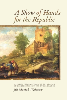 Hardcover A Show of Hands for the Republic: Opinion, Information, and Repression in Eighteenth-Century Rural France Book