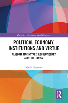 Political Economy, Institutions and Virtue: Alasdair MacIntyre’s Revolutionary Aristotelianism (Routledge Advances in Social Economics)