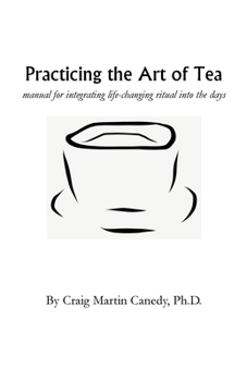 Practicing the Art of Tea: Manual for integrating life-changing ritual into the days