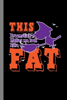 This Broomstick Makes Me Look Like Fat: Witches Sorceress Halloween Party Scary Hallows Eve All Saint's Day Celebration Gift For Celebrant And Trick Or Treat (6"x9") Dot Grid Notebook To Write In