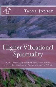Higher Vibrational Spirituality: How to clear our perception, master our human-energy-body vibrations, and enjoy a spirit-guided-life.