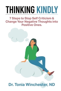 Thinking Kindly: 7 Steps to Stop Self Criticism and Change Your Negative Thoughts into Positive Ones