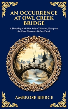 An Occurrence at Owl Creek Bridge: A Shocking Civil War Tale of Illusion, Escape & the Final Moments Before Death