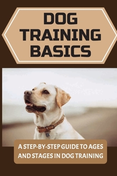 Paperback Dog Training Basics: A Step-By-Step Guide To Ages And Stages In Dog Training: Positive Reinforcement Guide For Dog Training Book