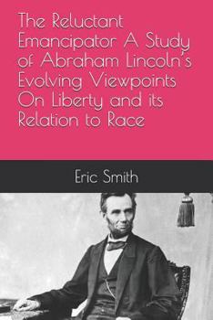 Paperback The Reluctant Emancipator A Study of Abraham Lincoln's Evolving Viewpoints On Liberty and its Relation to Race Book