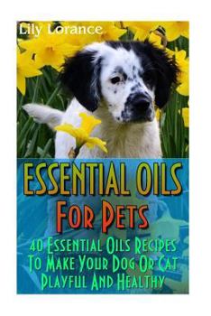 Paperback Essential Oils For Pets: 40 Essential Oils Recipes To Make Your Dog Or Cat Playful And Healthy: (Essential Oils For Dogs, Essential Oils For Ca Book