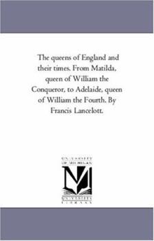 Paperback The Queens of England and their Times. From Matilda, Queen of William the Conqueror, to Adelaide, Queen of William the Fourth. by Francis Lancelott. V Book