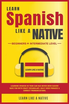 Paperback Learn Spanish Like a Native - Beginners + Intermediate Level: Learning Spanish in Your Car Has Never Been Easier! Have Fun with Crazy Vocabulary, Dail Book
