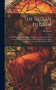 Hardcover The Indian Pilgrim; Or, the Progress of the Pilgrim Nazareenee, (Formerly Called Goonah Purist, Or the Slave of Sin), From the City of the Wrath of Go Book
