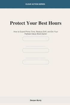 Protect Your Best Hours: How to Guard Prime Time, Reduce Drift and Do Your Highest-Value Work Earlier (Clear Action Series)