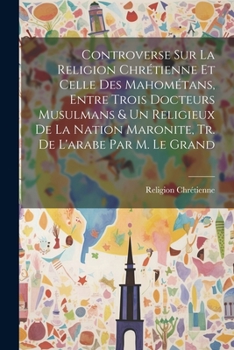 Controverse Sur La Religion Chrétienne Et Celle Des Mahométans, Entre Trois Docteurs Musulmans & Un Religieux De La Nation Maronite, Tr. De L'arabe Pa