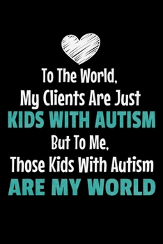 To The World My Clients Are Just Kids With Autism But To Me Those Kids With Autism Are My World: Blank Lined Journal Gift For Applied Behavior Analyst Aba Therapist