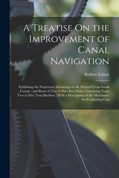 A Treatise On the Improvement of Canal Navigation: Exhibiting the Numerous Advantages to Be Derived From Small Canals; and Boats of Two to Five Feet ... of the Machinery for Facilitating Con