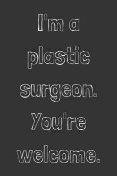 I'm a plastic surgeon. You're welcome.: novelty notebook for surgeons 6"x9"