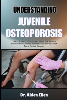 Understanding Juvenile Osteoporosis: Protect Growing Bones, Reduce Fracture Risk, Through Evidence-Based Care and Treatment With Clinically Sound, Par