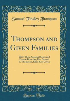 Thompson and Given Families: With Their Ancestral Lines and Present Branches; Rev. Samuel F. Thompson, Ellen Kerr Given