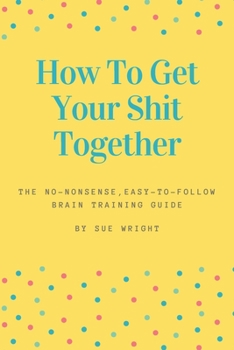 Paperback How to Get Your Shit Together: The no-nonsense, easy-to-follow brain training guide Book