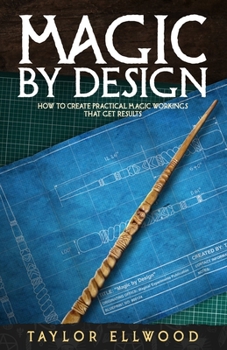 Magic by Design: How to create your own practical magic workings that get results - Book #5 of the How Magic Works
