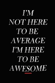 I'm Not Here To Be Average I'm Here To Be Awesome: journals to write - Diary Positive Quote Journal Wide Ruled College Lined Composition Notebook - funny gift for her or him