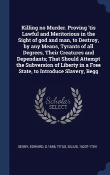 Hardcover Killing no Murder. Proving 'tis Lawful and Meritorious in the Sight of god and man, to Destroy, by any Means, Tyrants of all Degrees, Their Creatures Book