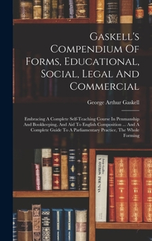 Hardcover Gaskell's Compendium Of Forms, Educational, Social, Legal And Commercial: Embracing A Complete Self-teaching Course In Penmanship And Bookkeeping, And Book