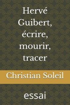 Hervé Guibert, écrire, mourir, tracer: essai