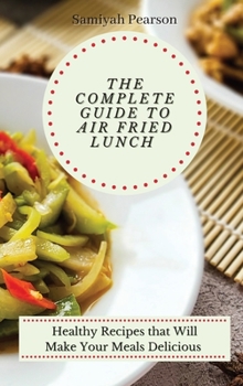 The Complete Guide to Air Fried Lunch: Healthy Recipes that Will Make Your Meals Delicious