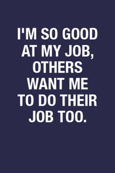 I'm So Good At My Job, Others Want Me To Do Their Job Too.: Blank Lined Notebook Journal for Writing Notes & To-Do List - Funny Quote Notebook Gift ... & Friends, A Unique Design Wide Ruled Journal