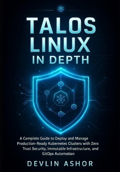 TALOS LINUX IN DEPTH: A Complete Guide to Deploy and Manage Production-Ready Kubernetes Clusters with Zero Trust Security, Immutable Infrastructure, and GitOps Au (REAL-TIME OS for Developers)