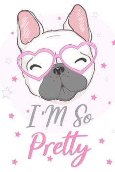 I'm so Pretty Journal French Bulldog Notebook Journal: 120 Pages Lined Journal Notebook Gift For French Bulldog Lover Men and Women - The Perfect ... and Diary Books For Dog Moms and Dads