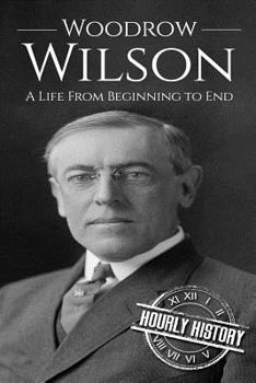 Woodrow Wilson: A Life From Beginning to End - Book #28 of the Biographies of US Presidents - Hourly History