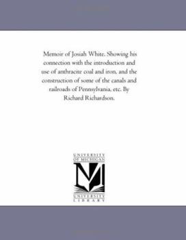 Paperback Memoir of Josiah White. Showing His Connection With the introduction and Use of Anthracite Coal and Iron, and the Construction of Some of the Canals a Book