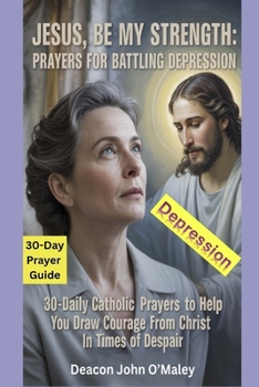 Jesus, Be My Strength Prayers for Battling Depression: 30-Daily Catholic Prayers to help you draw courage from Christ in times of despair (Deacon O'Maley's Catholic Books)