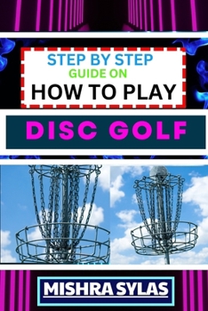 Paperback Step by Step Guide on How to Play Disc Golf: Complete Manual To Learn Golf Basics, Perfect Your Throws, And Navigate The Course With Confidence Book